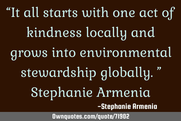 “It all starts with one act of kindness locally and grows into environmental stewardship