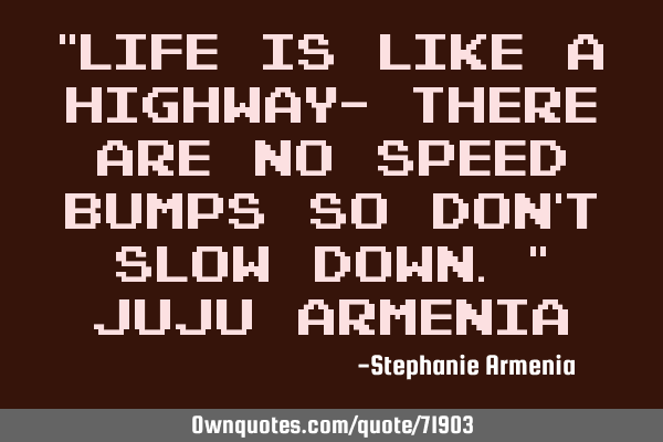 “Life is like a highway- there are no speed bumps so don’t slow down.” Juju A