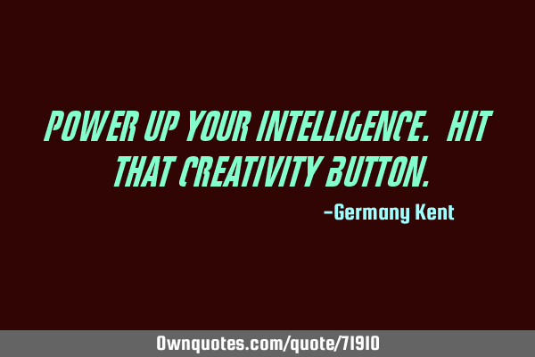 Power up your intelligence. Hit that creativity