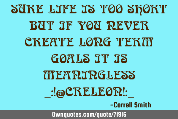 SURE LIFE IS TOO SHORT BUT IF YOU NEVER CREATE LONG TERM GOALS IT IS MEANINGLESS _:!@CRELEON!:_