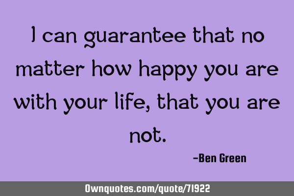 I can guarantee that no matter how happy you are with your life, that you are