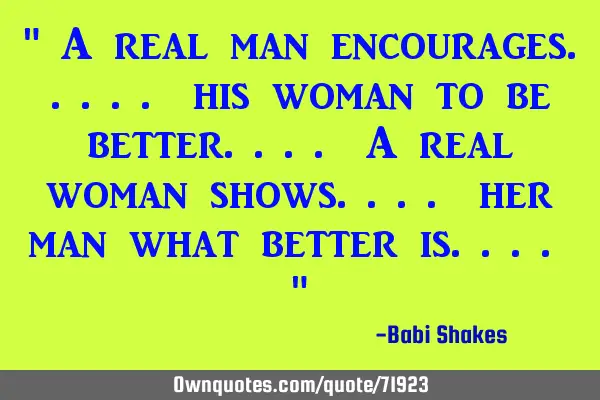 " A real man encourages..... his woman to be better.... A real woman shows.... her man what better