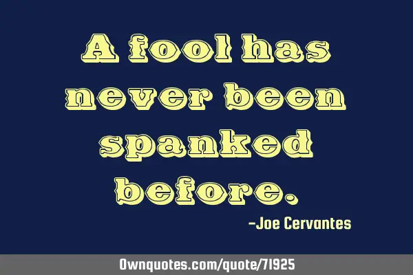 A fool has never been spanked