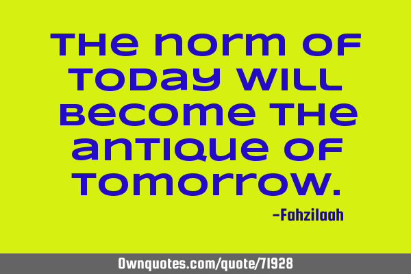 The norm of today will become the antique of
