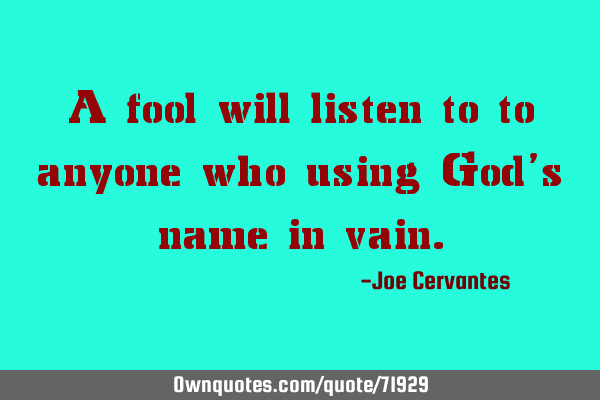 A fool will listen to to anyone who using God