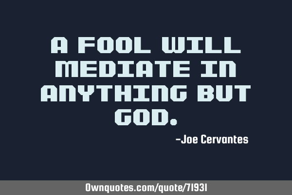 A fool will mediate in anything but G