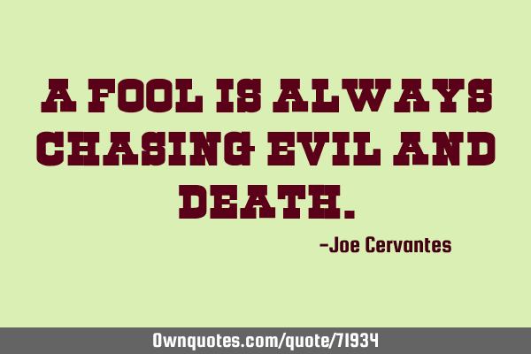 A fool is always chasing evil and