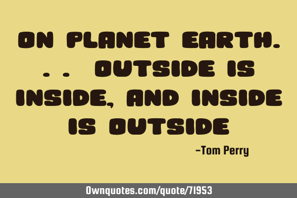 On Planet Earth... Outside is Inside, and Inside is O