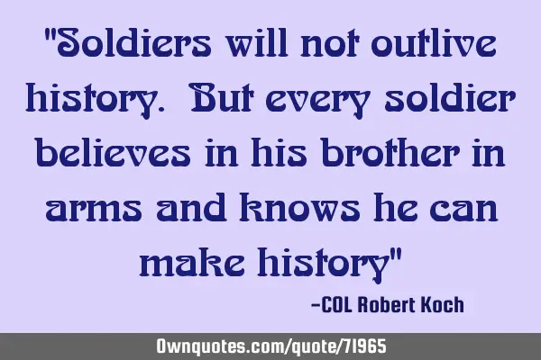 "Soldiers will not outlive history. But every soldier believes in his brother in arms and knows he