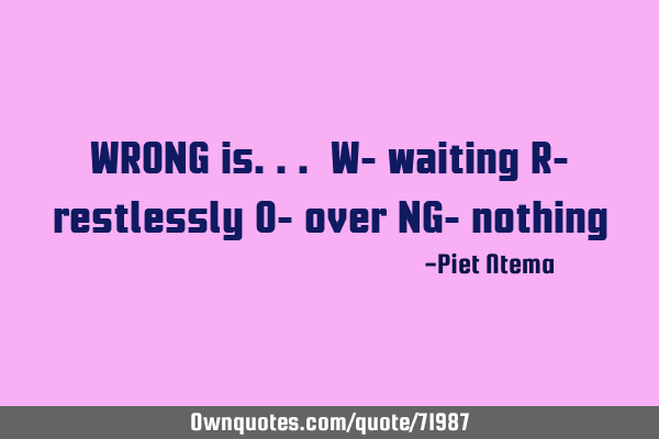 WRONG is... W- waiting R- restlessly O- over NG-