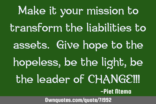 Make it your mission to transform the liabilities to assets. Give hope to the hopeless, be the