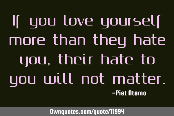 If you love yourself more than they hate you, their hate to you will not