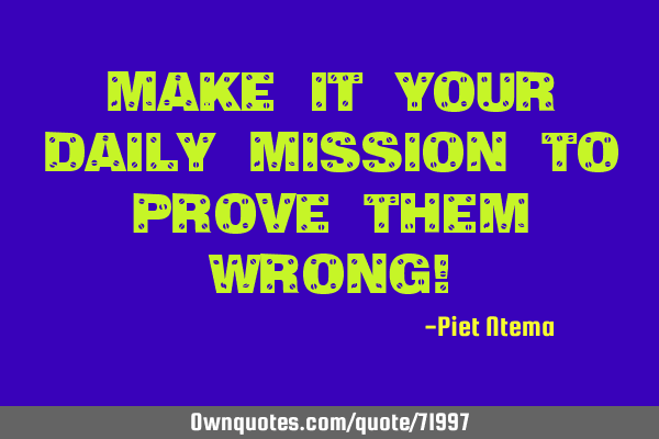 Make it your daily MISSION to prove them wrong!