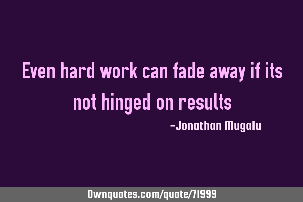 Even hard work can fade away if its not hinged on