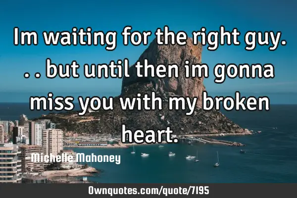 Im waiting for the right guy... but until then im gonna miss you with my broken
