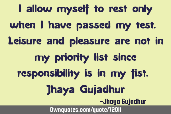 I allow myself to rest only when I have passed my test. Leisure and pleasure are not in my priority