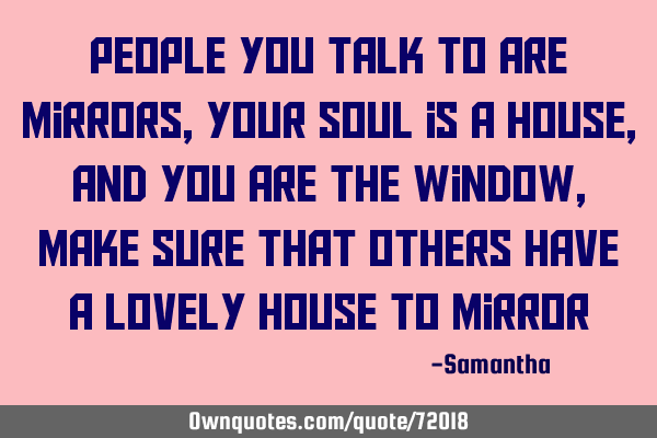 People you talk to are mirrors, your soul is a house, and you are the window, make sure that others