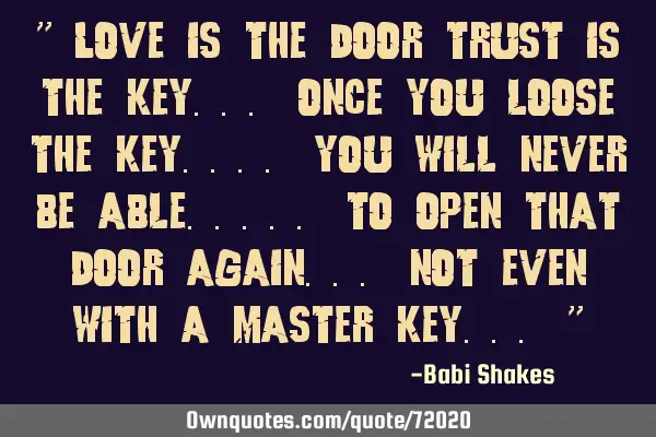 " LOVE is the door TRUST is the key... Once you loose the key.... you will never be able..... to