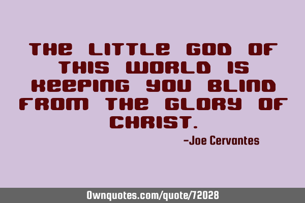 The little god of this world is keeping you blind from the glory of C
