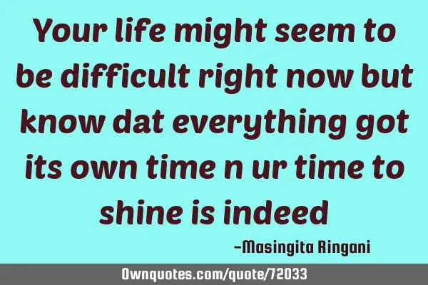Your life might seem to be difficult right now but know dat everything got its own time n ur time