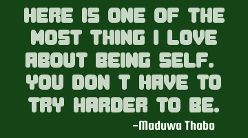 Here is one of the most thing I love about being self. You don't have to try harder to be.