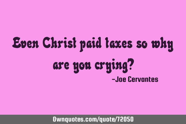 Even Christ paid taxes so why are you crying?