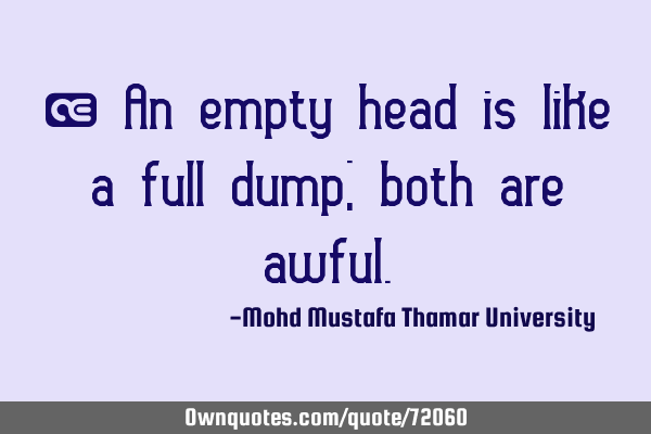 • An empty head is like a full dump; both are