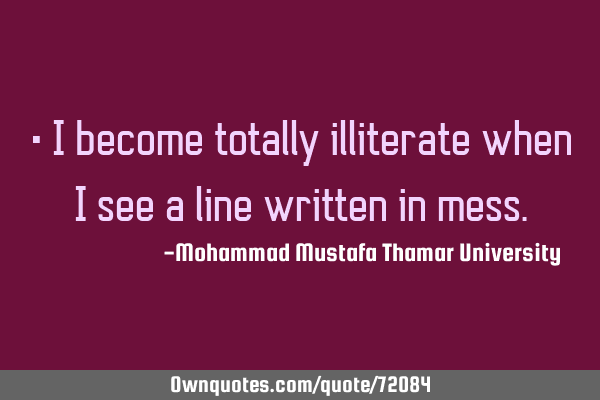 • I become totally illiterate when I see a line written in