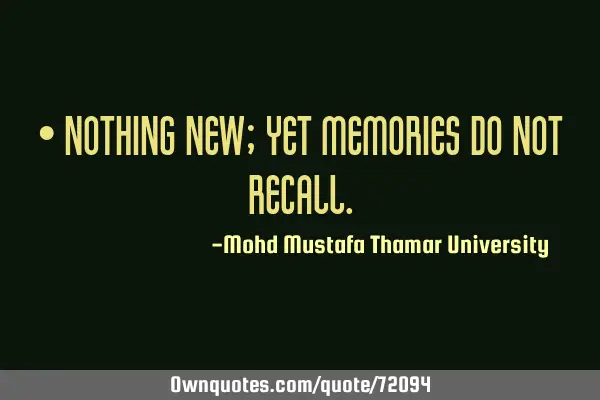 • Nothing new; yet memories do not