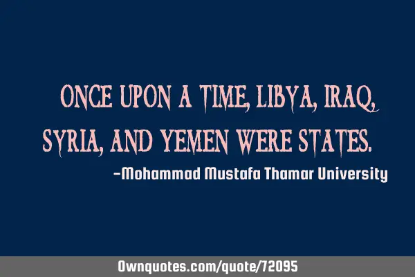 • Once upon a time, Libya, Iraq, Syria, and Yemen were
