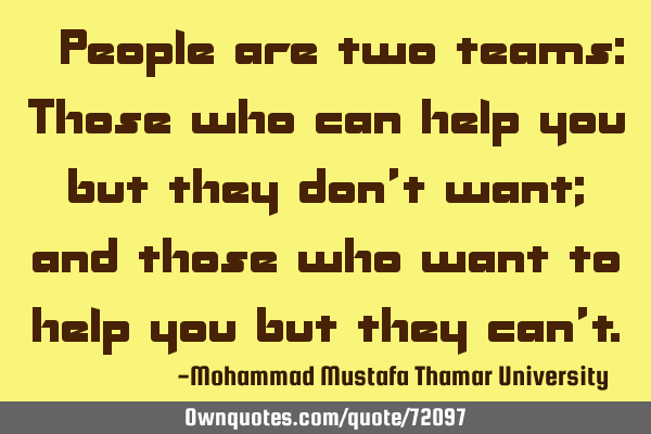 • People are two teams: Those who can help you but they don