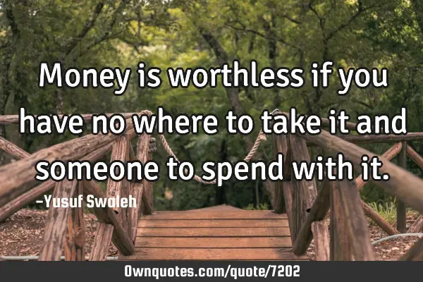 Money is worthless if you have no where to take it and someone to spend with