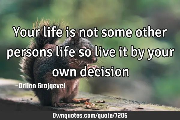 Your life is not some other persons life so live it by your own
