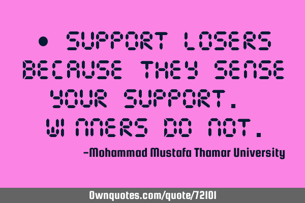 • Support losers because they sense your support. Winners do