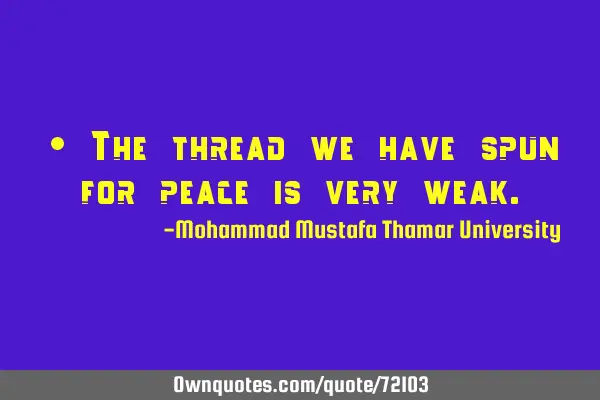• The thread we have spun for peace is very