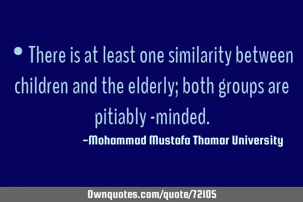 • There is at least one similarity between children and the elderly; both groups are pitiably -