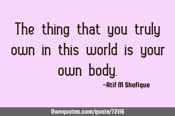 The thing that you truly own in this world is your own
