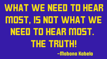 What we need to hear most, is not what we need to hear most. The TRUTH!