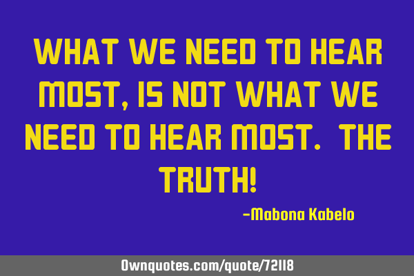 What we need to hear most, is not what we need to hear most. The TRUTH!