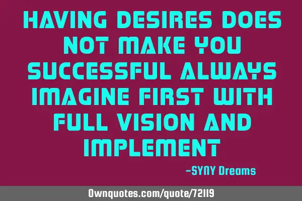 Having desires does not make you successful Always imagine first with full vision and