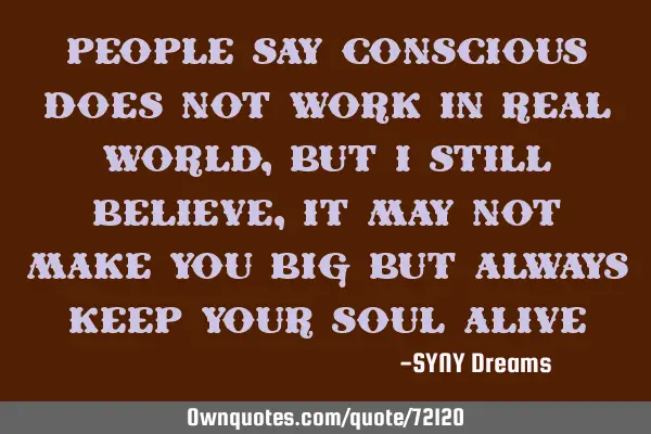People say conscious does not work in real world, but I still believe, it may not make you big But