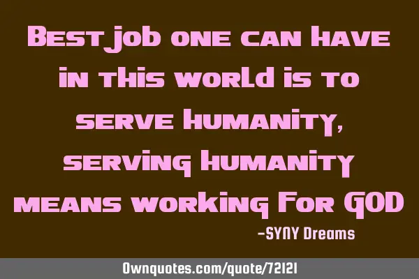 Best job one can have in this world is to serve humanity, serving humanity means working for GOD