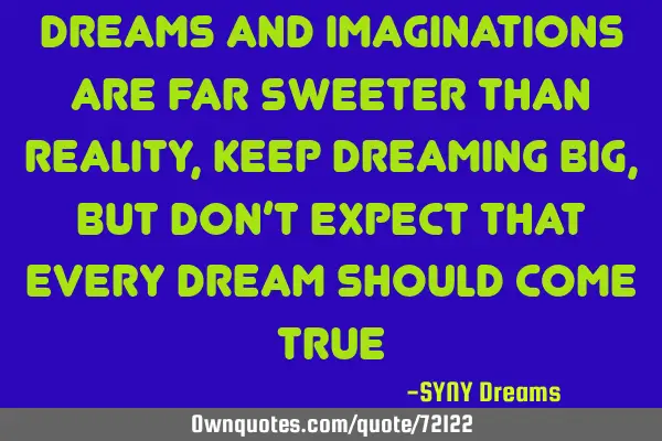 Dreams and imaginations are far sweeter than reality, keep dreaming big, but don’t expect that