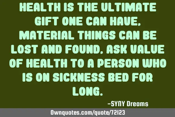 Health is the ultimate gift one can have, material things can be lost and found, ask value of