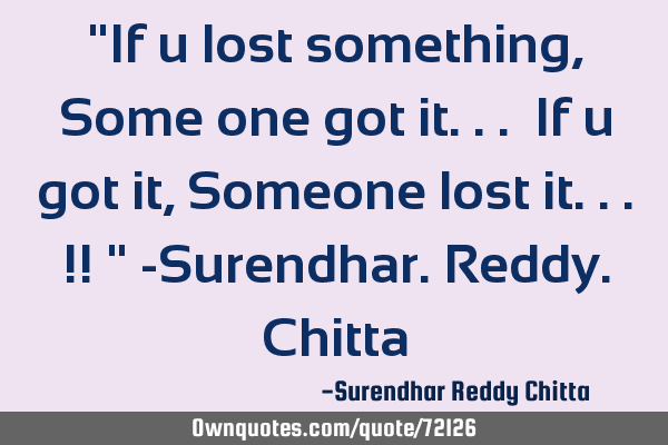 "If u lost something,Some one got it... If u got it,Someone lost it...!! " -Surendhar.Reddy.C