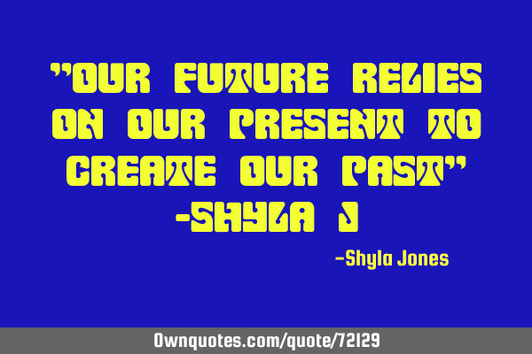 "Our future relies on our present to create our past" -Shyla J