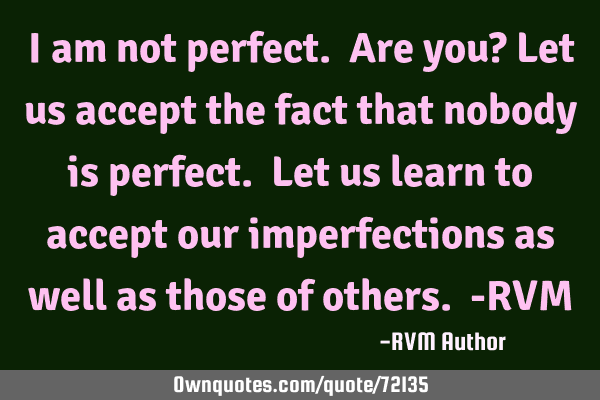 I am not perfect. Are you? Let us accept the fact that nobody is perfect. Let us learn to accept