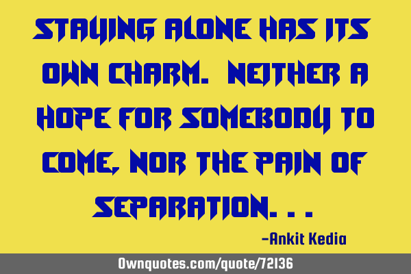 Staying alone has its own charm. Neither a hope for somebody to come, nor the pain of