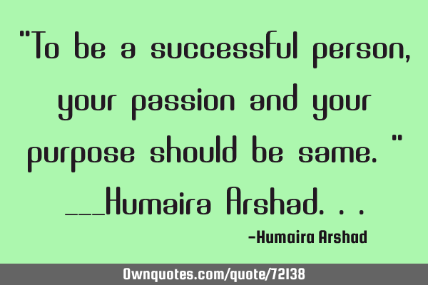 "To be a successful person, your passion and your purpose should be same." ___Humaira A