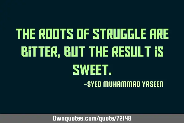 The roots of struggle are bitter, but the result is